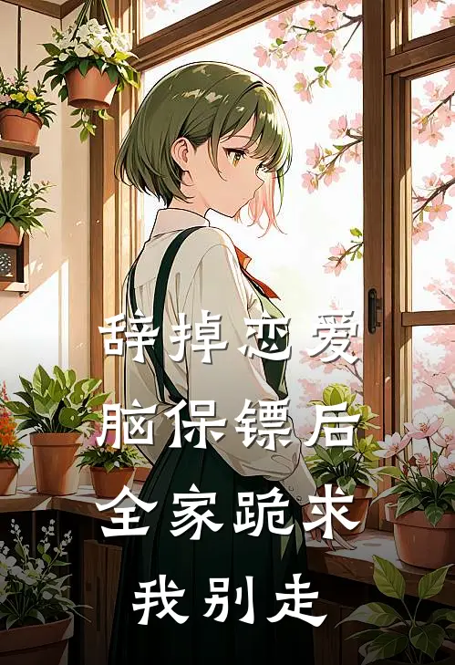 辞掉恋爱脑保镖后，全家跪求我别走