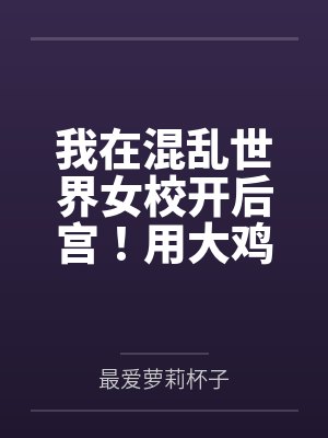 我在混乱世界女校开后宫！用大鸡巴把诡异妹妹，绝色校花，血族大小姐……肏成专属精液便器，淫乱母狗封面
