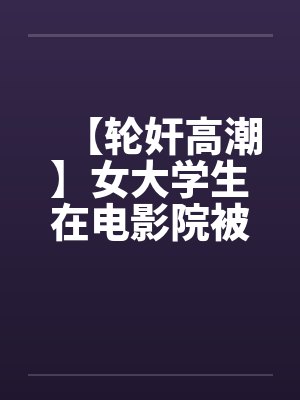 【轮奸高潮】女大学生在电影院被群奸(续集)2封面