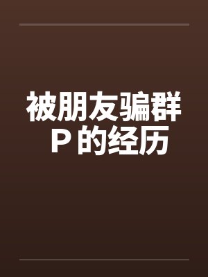 被朋友骗群Ｐ的经历封面